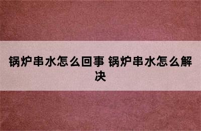 锅炉串水怎么回事 锅炉串水怎么解决